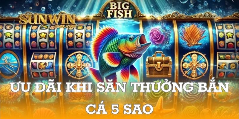 Ưu đãi khi săn thưởng Bắn Cá 5 Sao tại nhà cái SUNWIN