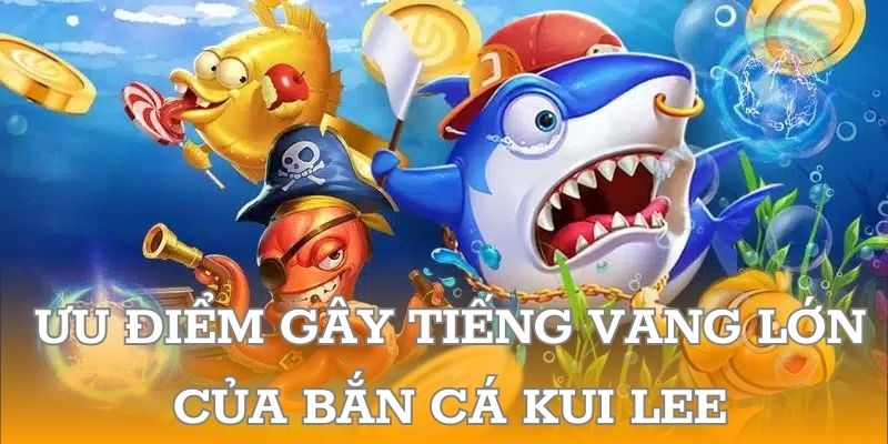 Ưu điểm gây tiếng vang lớn của Bắn Cá Kui Lee