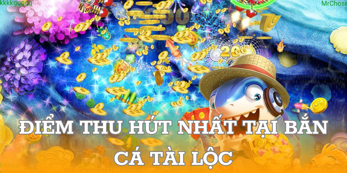 Điểm thu hút nhất tại Bắn Cá Tài Lộc